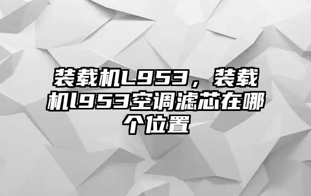 裝載機(jī)L953，裝載機(jī)l953空調(diào)濾芯在哪個(gè)位置