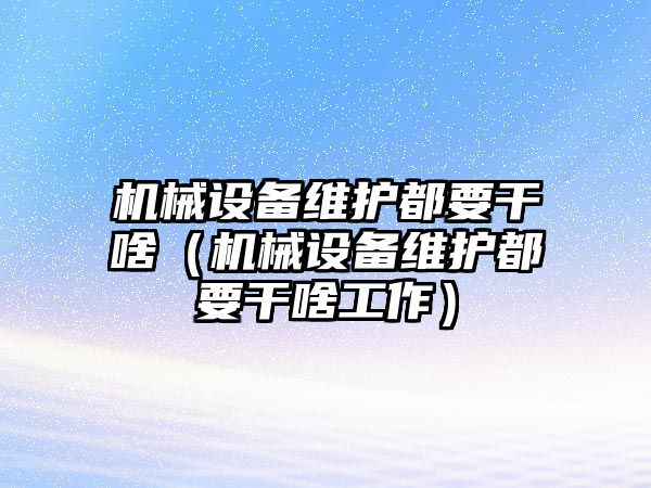 機械設(shè)備維護都要干啥（機械設(shè)備維護都要干啥工作）