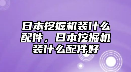 日本挖掘機(jī)裝什么配件，日本挖掘機(jī)裝什么配件好