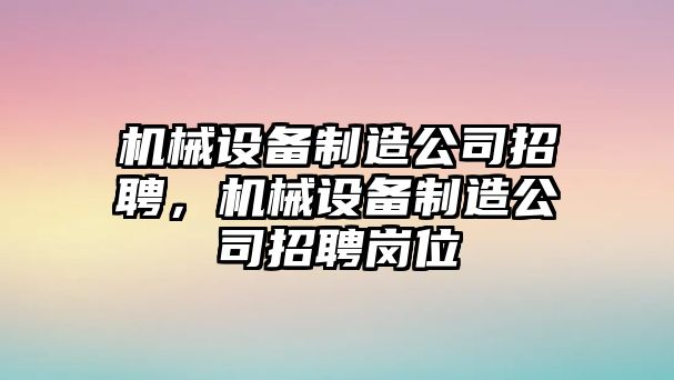 機械設備制造公司招聘，機械設備制造公司招聘崗位