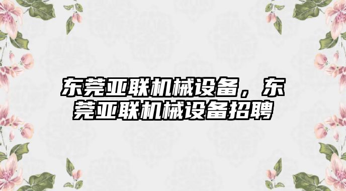 東莞亞聯(lián)機械設備，東莞亞聯(lián)機械設備招聘