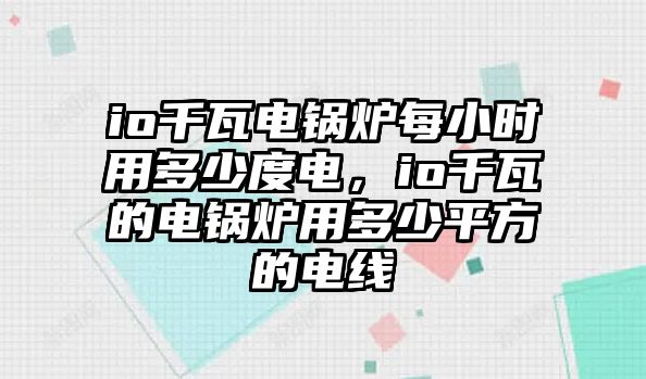 io千瓦電鍋爐每小時用多少度電，io千瓦的電鍋爐用多少平方的電線