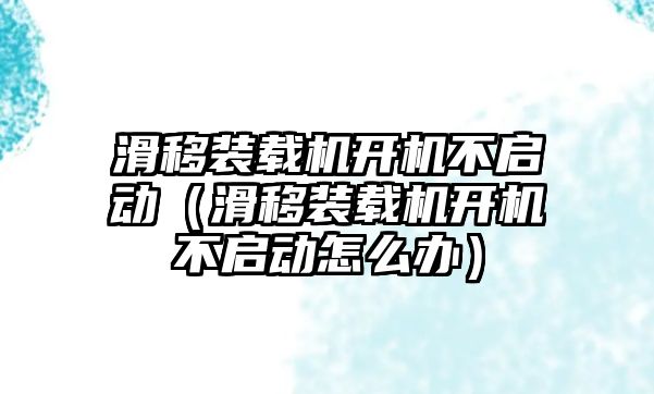 滑移裝載機(jī)開機(jī)不啟動（滑移裝載機(jī)開機(jī)不啟動怎么辦）