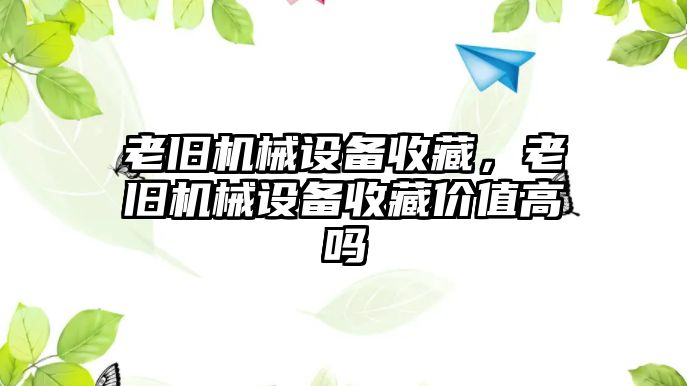 老舊機械設(shè)備收藏，老舊機械設(shè)備收藏價值高嗎