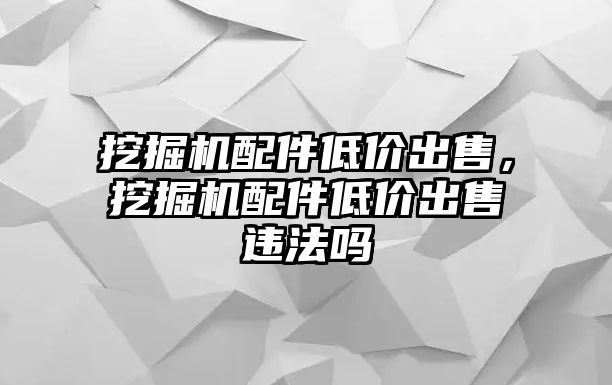 挖掘機(jī)配件低價(jià)出售，挖掘機(jī)配件低價(jià)出售違法嗎