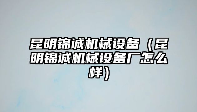 昆明錦誠機(jī)械設(shè)備（昆明錦誠機(jī)械設(shè)備廠怎么樣）