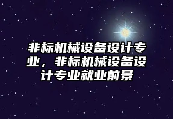 非標(biāo)機(jī)械設(shè)備設(shè)計專業(yè)，非標(biāo)機(jī)械設(shè)備設(shè)計專業(yè)就業(yè)前景