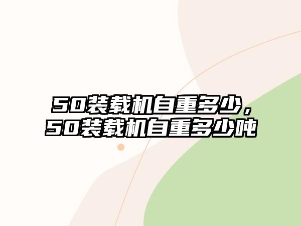 50裝載機自重多少，50裝載機自重多少噸