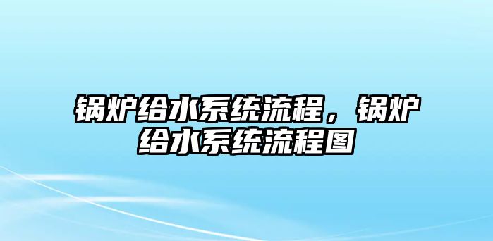 鍋爐給水系統(tǒng)流程，鍋爐給水系統(tǒng)流程圖