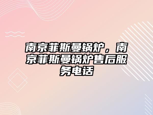 南京菲斯曼鍋爐，南京菲斯曼鍋爐售后服務(wù)電話