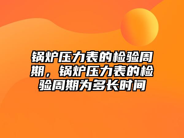 鍋爐壓力表的檢驗(yàn)周期，鍋爐壓力表的檢驗(yàn)周期為多長時間