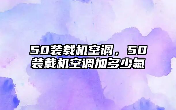 50裝載機空調，50裝載機空調加多少氟