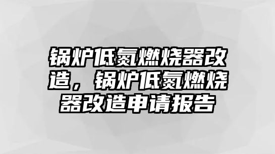 鍋爐低氮燃燒器改造，鍋爐低氮燃燒器改造申請(qǐng)報(bào)告