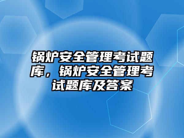 鍋爐安全管理考試題庫，鍋爐安全管理考試題庫及答案