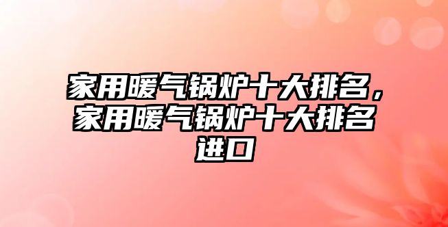 家用暖氣鍋爐十大排名，家用暖氣鍋爐十大排名進(jìn)口