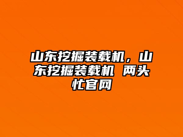 山東挖掘裝載機，山東挖掘裝載機 兩頭忙官網(wǎng)