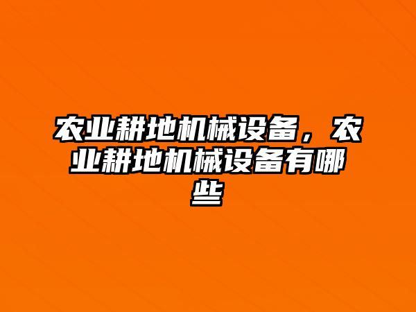 農(nóng)業(yè)耕地機(jī)械設(shè)備，農(nóng)業(yè)耕地機(jī)械設(shè)備有哪些