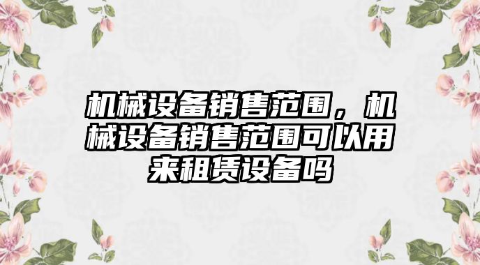 機械設(shè)備銷售范圍，機械設(shè)備銷售范圍可以用來租賃設(shè)備嗎