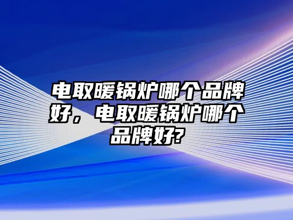 電取暖鍋爐哪個(gè)品牌好，電取暖鍋爐哪個(gè)品牌好?