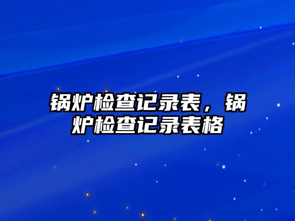 鍋爐檢查記錄表，鍋爐檢查記錄表格