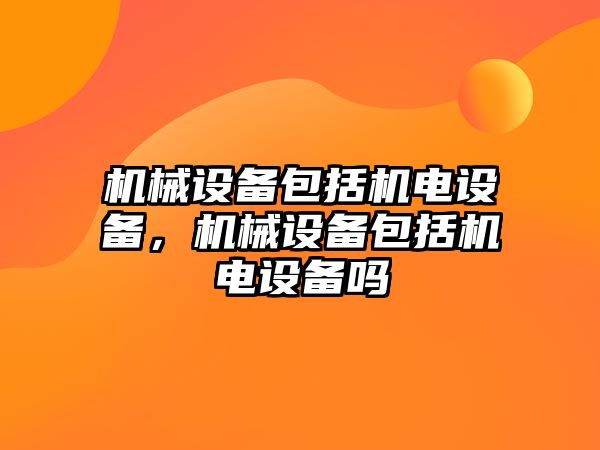 機械設(shè)備包括機電設(shè)備，機械設(shè)備包括機電設(shè)備嗎