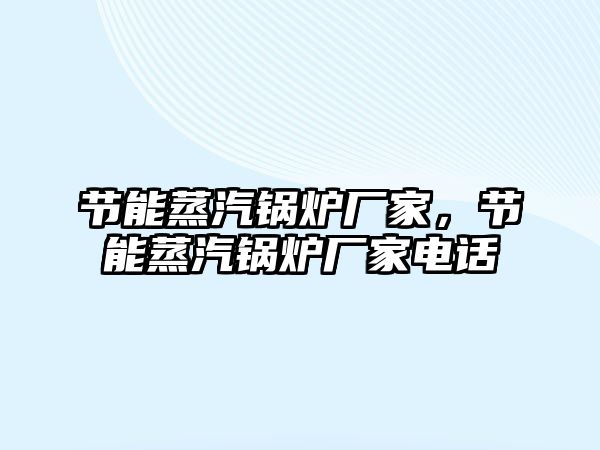 節(jié)能蒸汽鍋爐廠家，節(jié)能蒸汽鍋爐廠家電話