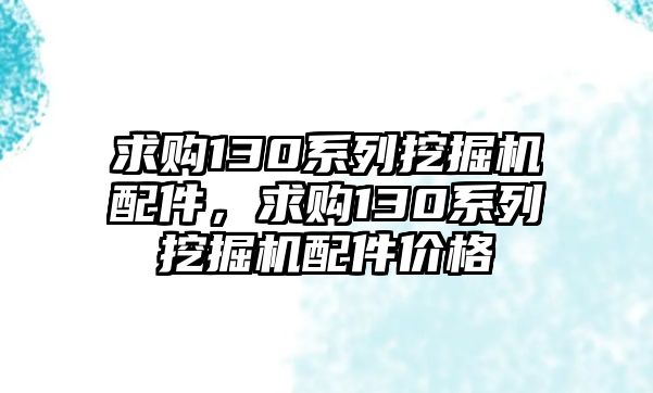 求購130系列挖掘機配件，求購130系列挖掘機配件價格