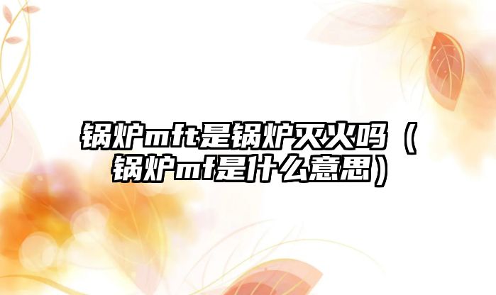 鍋爐mft是鍋爐滅火嗎（鍋爐mf是什么意思）