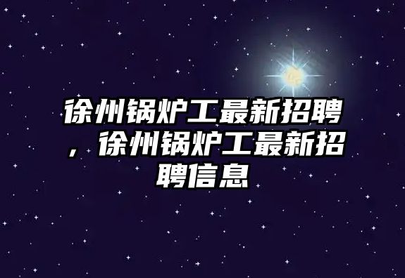 徐州鍋爐工最新招聘，徐州鍋爐工最新招聘信息