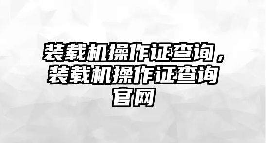 裝載機操作證查詢，裝載機操作證查詢官網(wǎng)