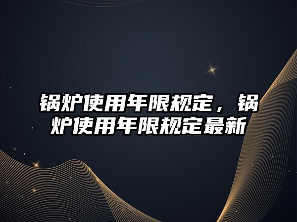 鍋爐使用年限規(guī)定，鍋爐使用年限規(guī)定最新