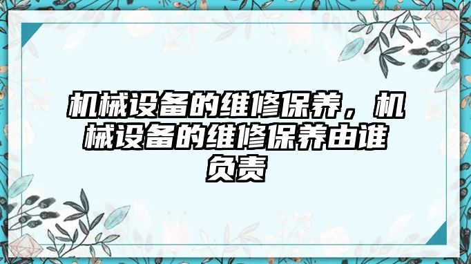 機械設(shè)備的維修保養(yǎng)，機械設(shè)備的維修保養(yǎng)由誰負責