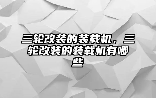 三輪改裝的裝載機(jī)，三輪改裝的裝載機(jī)有哪些