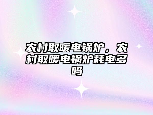 農(nóng)村取暖電鍋爐，農(nóng)村取暖電鍋爐耗電多嗎