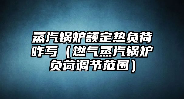 蒸汽鍋爐額定熱負(fù)荷咋寫（燃?xì)庹羝仩t負(fù)荷調(diào)節(jié)范圍）