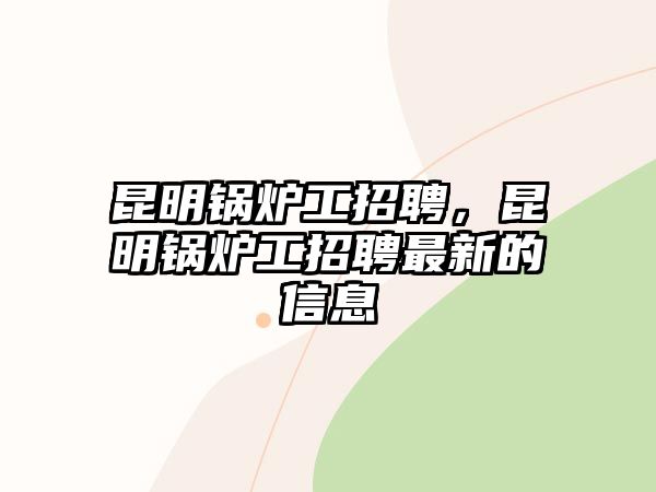 昆明鍋爐工招聘，昆明鍋爐工招聘最新的信息