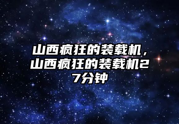 山西瘋狂的裝載機，山西瘋狂的裝載機27分鐘