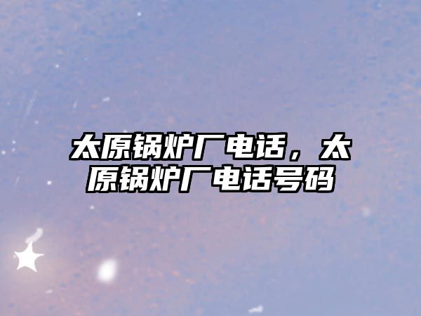 太原鍋爐廠電話，太原鍋爐廠電話號(hào)碼