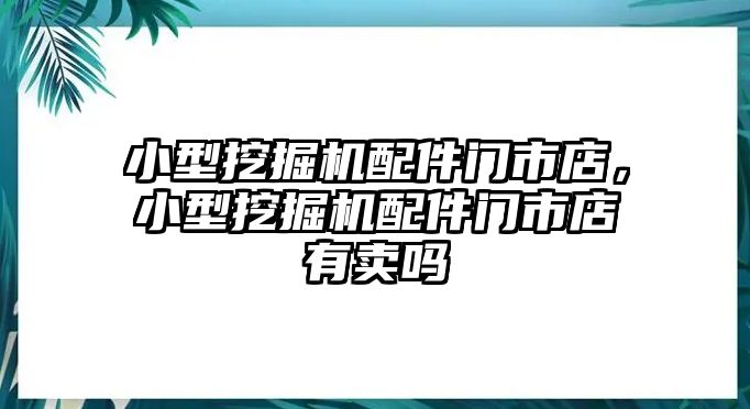 小型挖掘機配件門市店，小型挖掘機配件門市店有賣嗎