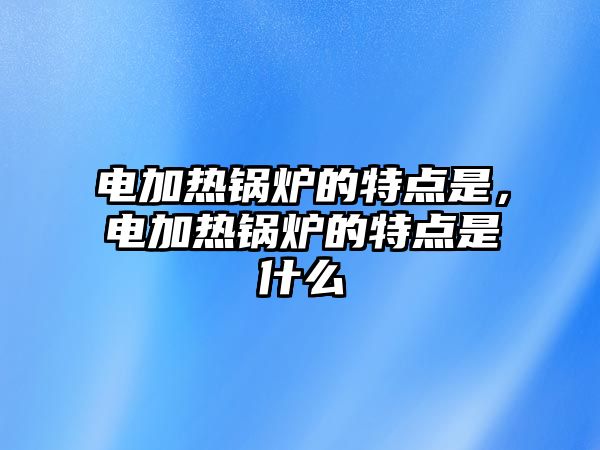 電加熱鍋爐的特點(diǎn)是，電加熱鍋爐的特點(diǎn)是什么