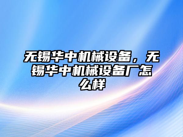 無錫華中機(jī)械設(shè)備，無錫華中機(jī)械設(shè)備廠怎么樣