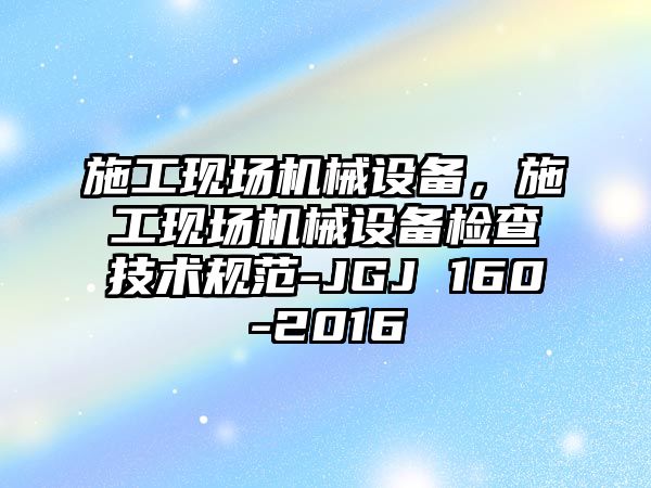 施工現(xiàn)場機械設備，施工現(xiàn)場機械設備檢查技術規(guī)范-JGJ 160-2016