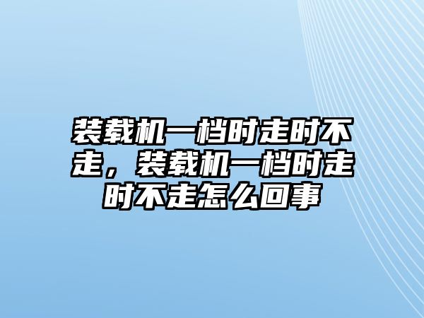 裝載機一檔時走時不走，裝載機一檔時走時不走怎么回事