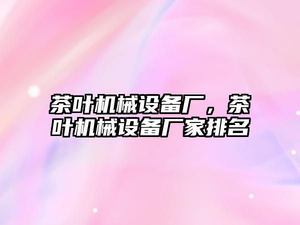 茶葉機械設(shè)備廠，茶葉機械設(shè)備廠家排名