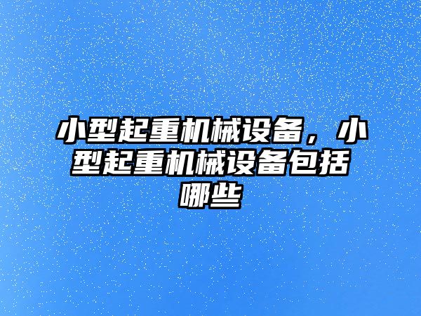 小型起重機械設備，小型起重機械設備包括哪些