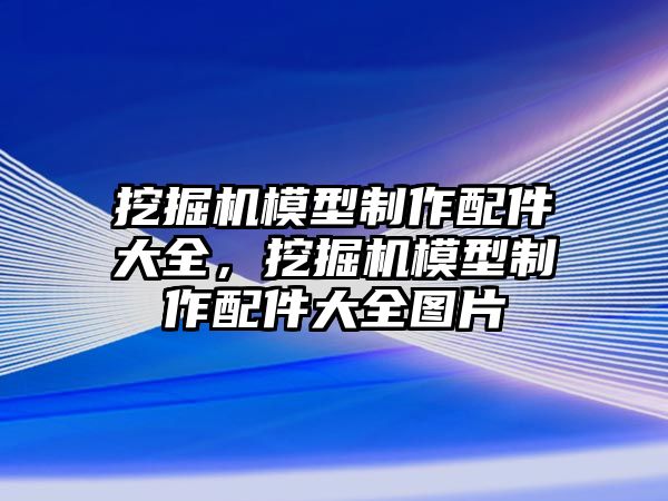 挖掘機模型制作配件大全，挖掘機模型制作配件大全圖片