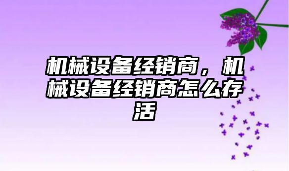 機械設備經銷商，機械設備經銷商怎么存活