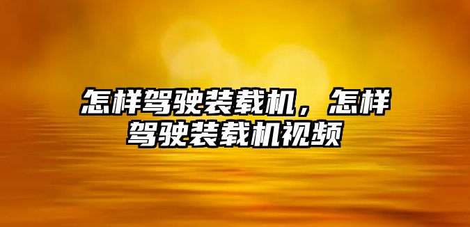 怎樣駕駛裝載機(jī)，怎樣駕駛裝載機(jī)視頻