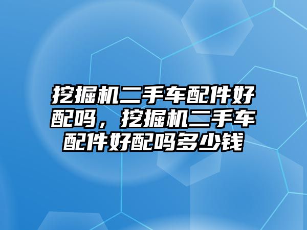 挖掘機二手車配件好配嗎，挖掘機二手車配件好配嗎多少錢