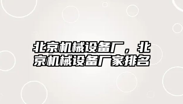 北京機械設(shè)備廠，北京機械設(shè)備廠家排名